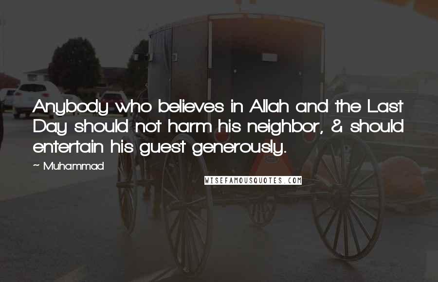 Muhammad Quotes: Anybody who believes in Allah and the Last Day should not harm his neighbor, & should entertain his guest generously.