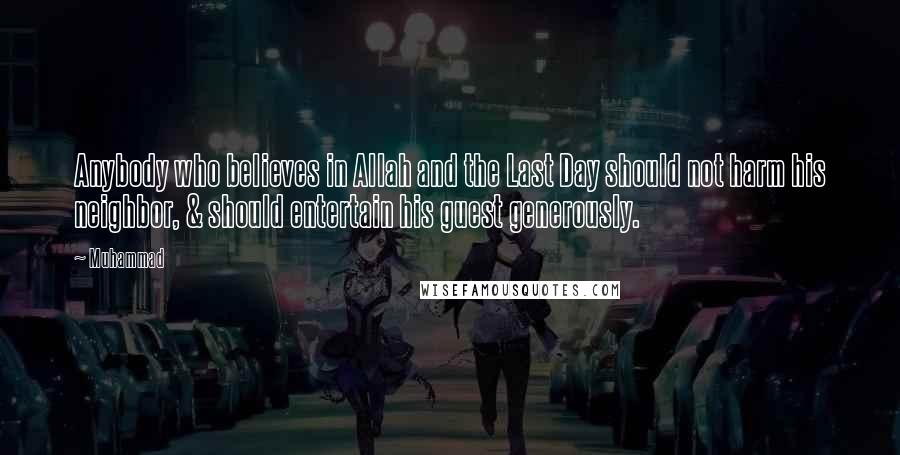 Muhammad Quotes: Anybody who believes in Allah and the Last Day should not harm his neighbor, & should entertain his guest generously.