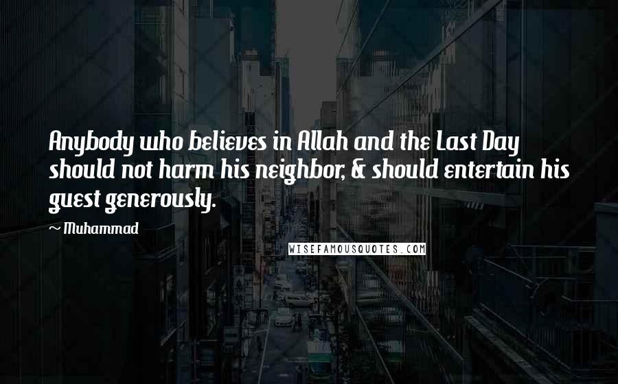 Muhammad Quotes: Anybody who believes in Allah and the Last Day should not harm his neighbor, & should entertain his guest generously.