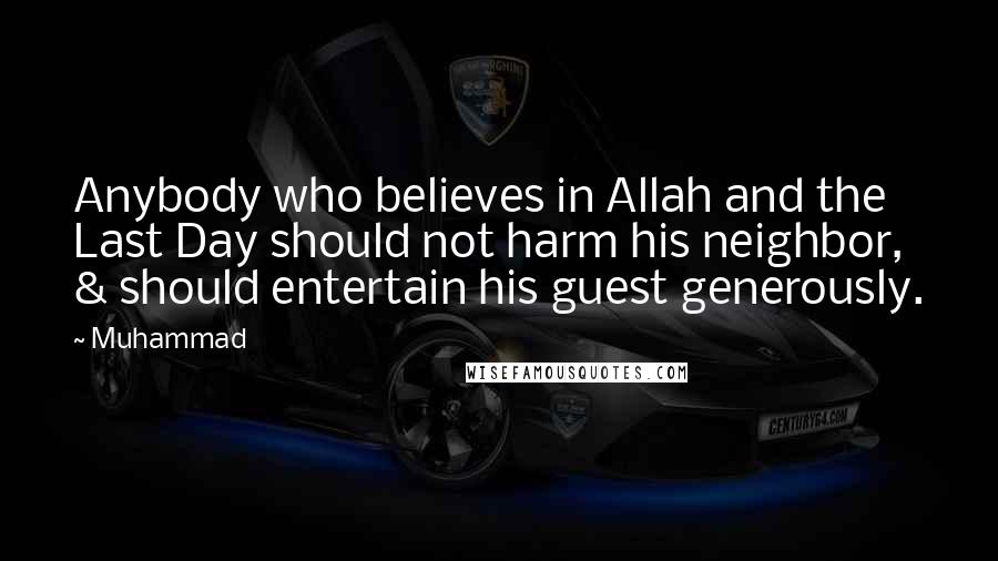 Muhammad Quotes: Anybody who believes in Allah and the Last Day should not harm his neighbor, & should entertain his guest generously.