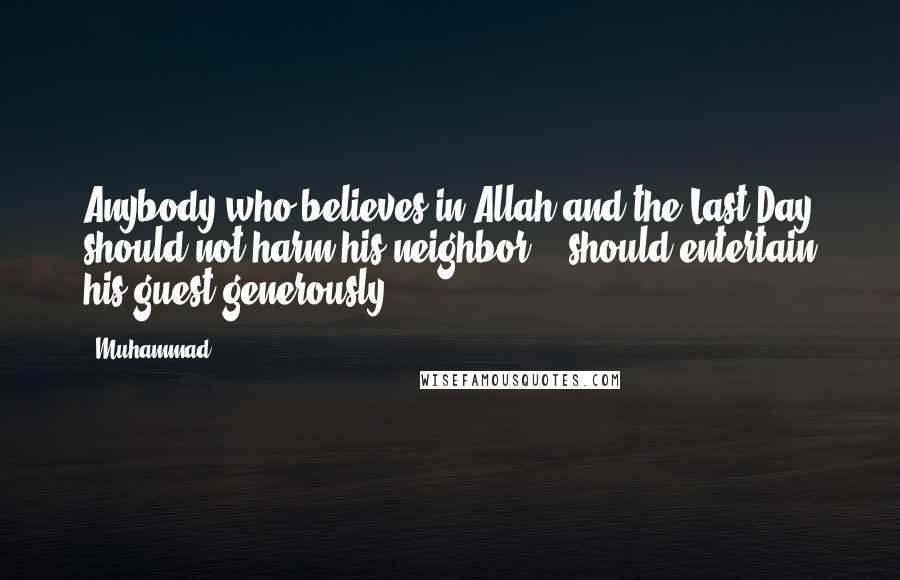Muhammad Quotes: Anybody who believes in Allah and the Last Day should not harm his neighbor, & should entertain his guest generously.
