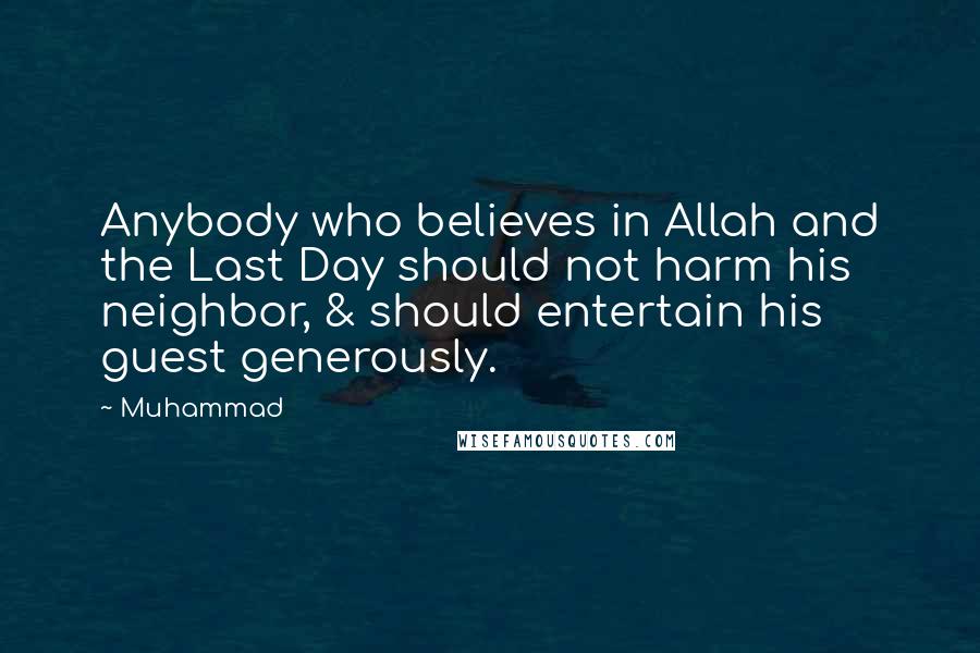 Muhammad Quotes: Anybody who believes in Allah and the Last Day should not harm his neighbor, & should entertain his guest generously.