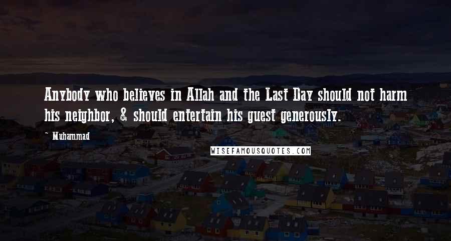 Muhammad Quotes: Anybody who believes in Allah and the Last Day should not harm his neighbor, & should entertain his guest generously.