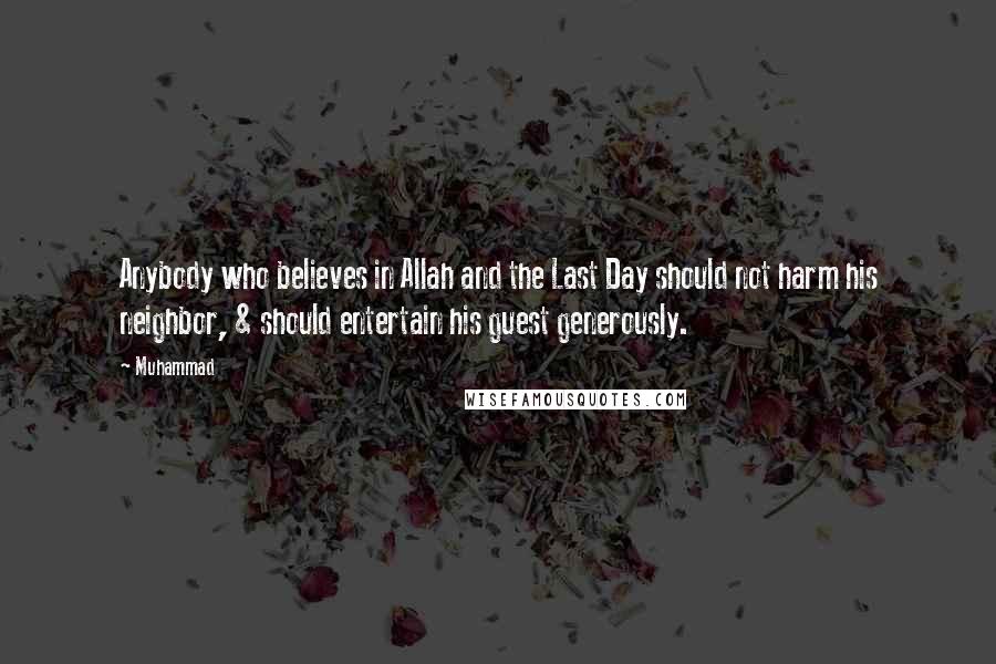 Muhammad Quotes: Anybody who believes in Allah and the Last Day should not harm his neighbor, & should entertain his guest generously.