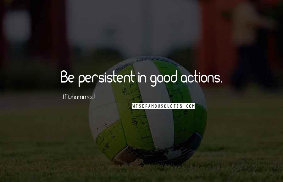 Muhammad Quotes: Be persistent in good actions.