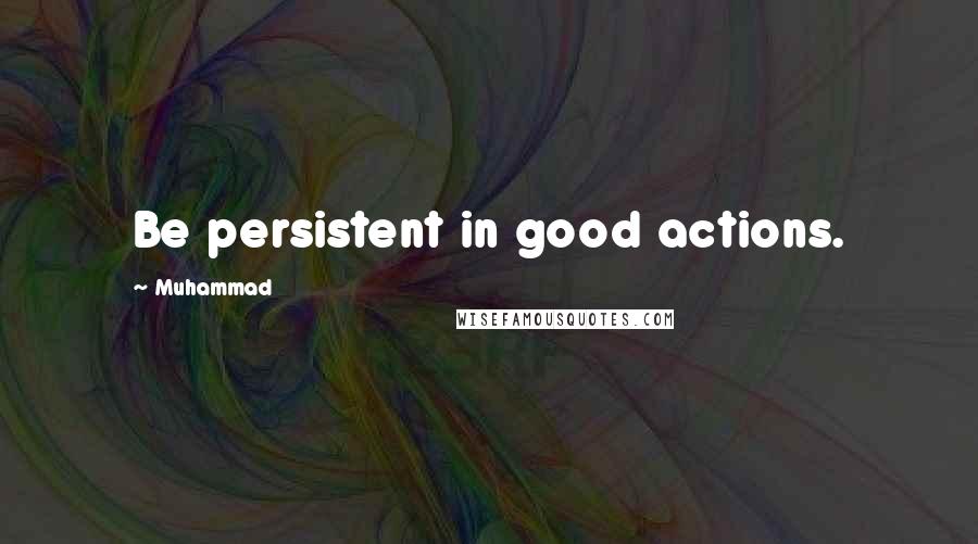 Muhammad Quotes: Be persistent in good actions.
