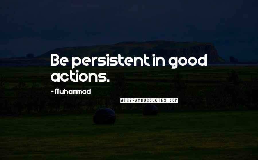 Muhammad Quotes: Be persistent in good actions.