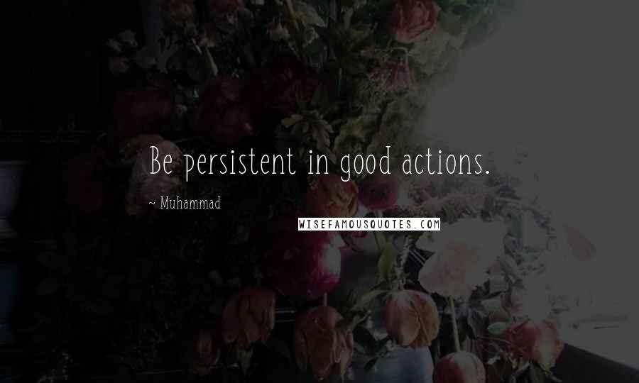 Muhammad Quotes: Be persistent in good actions.