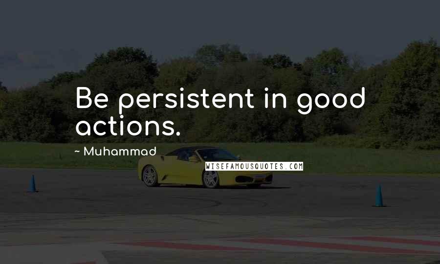 Muhammad Quotes: Be persistent in good actions.