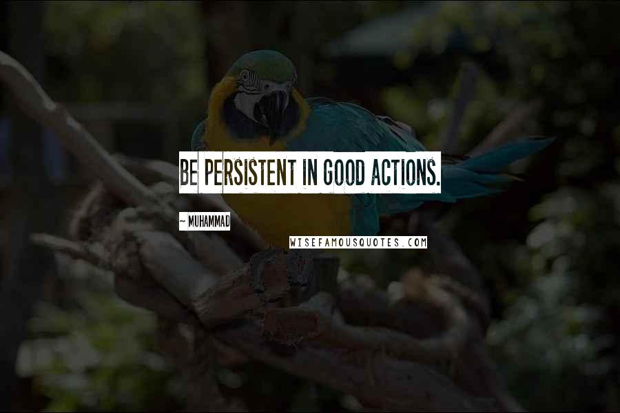 Muhammad Quotes: Be persistent in good actions.