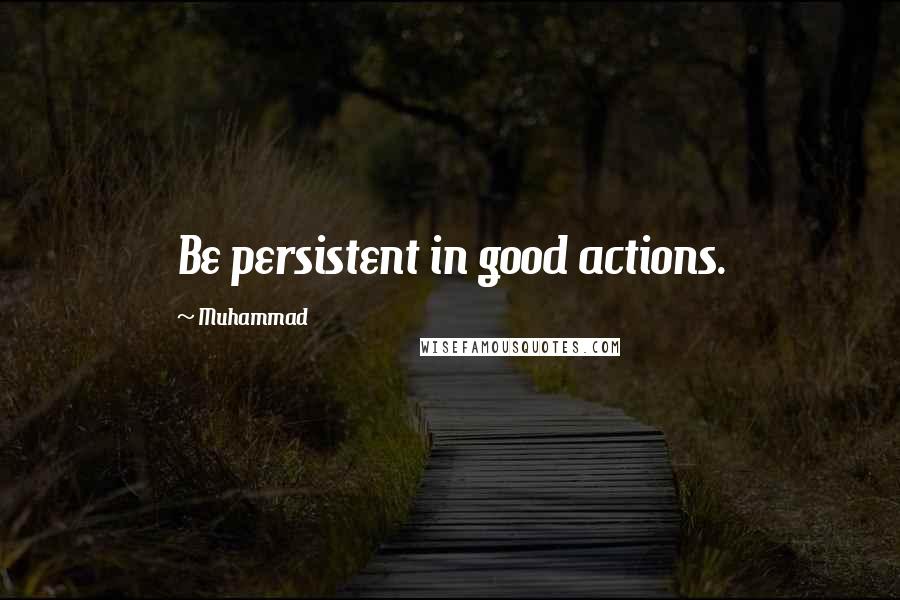 Muhammad Quotes: Be persistent in good actions.