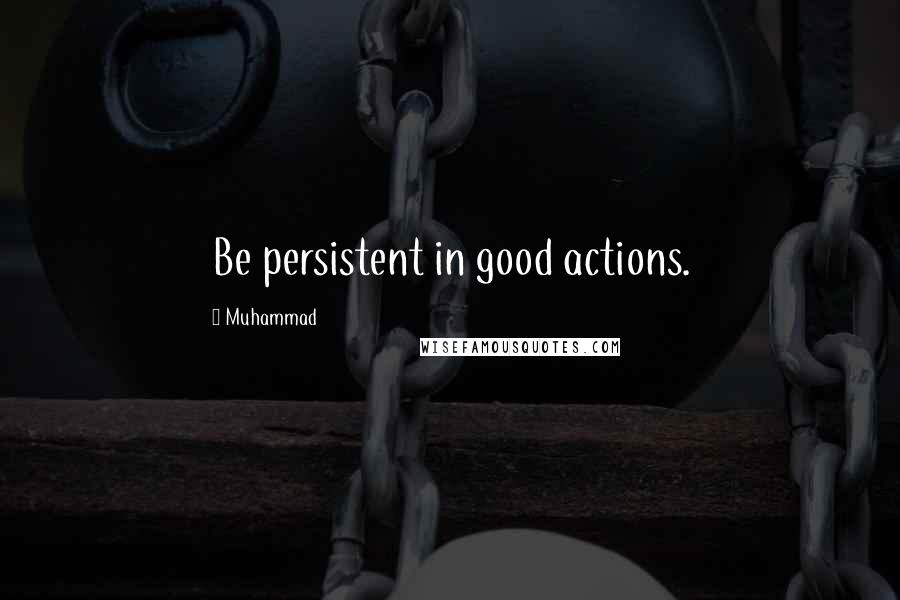 Muhammad Quotes: Be persistent in good actions.