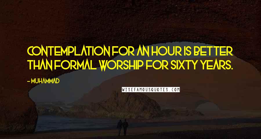 Muhammad Quotes: Contemplation for an hour is better than formal worship for sixty years.