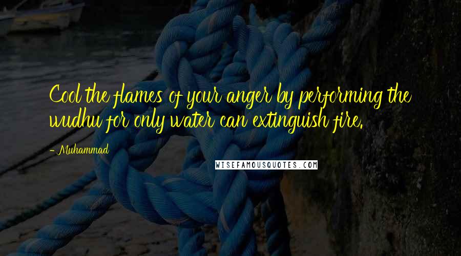 Muhammad Quotes: Cool the flames of your anger by performing the wudhu for only water can extinguish fire.