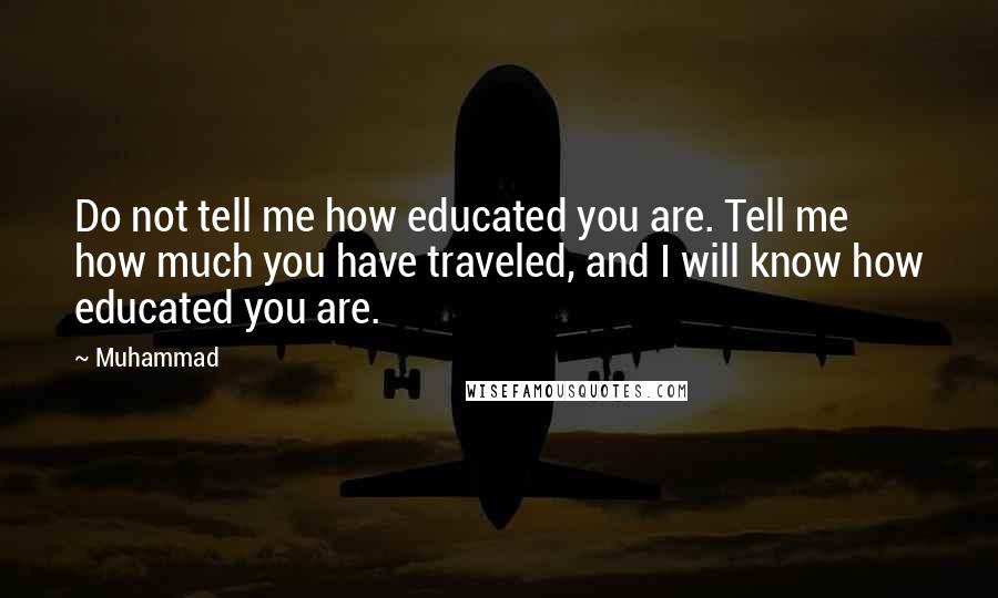 Muhammad Quotes: Do not tell me how educated you are. Tell me how much you have traveled, and I will know how educated you are.