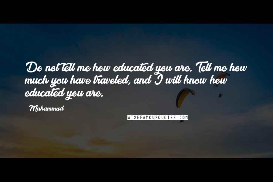 Muhammad Quotes: Do not tell me how educated you are. Tell me how much you have traveled, and I will know how educated you are.