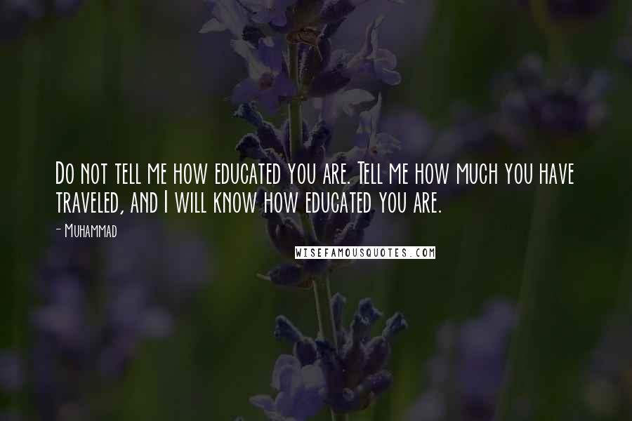 Muhammad Quotes: Do not tell me how educated you are. Tell me how much you have traveled, and I will know how educated you are.