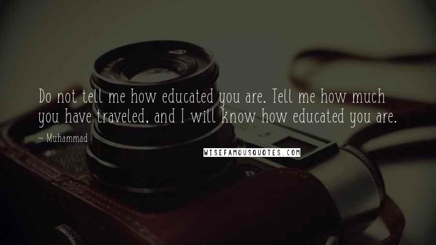 Muhammad Quotes: Do not tell me how educated you are. Tell me how much you have traveled, and I will know how educated you are.