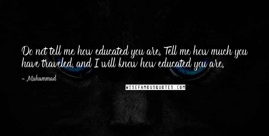 Muhammad Quotes: Do not tell me how educated you are. Tell me how much you have traveled, and I will know how educated you are.