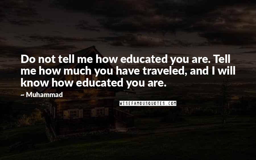 Muhammad Quotes: Do not tell me how educated you are. Tell me how much you have traveled, and I will know how educated you are.
