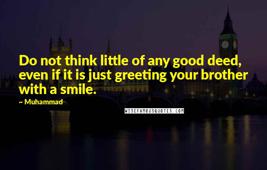 Muhammad Quotes: Do not think little of any good deed, even if it is just greeting your brother with a smile.