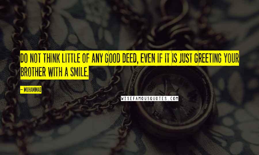 Muhammad Quotes: Do not think little of any good deed, even if it is just greeting your brother with a smile.