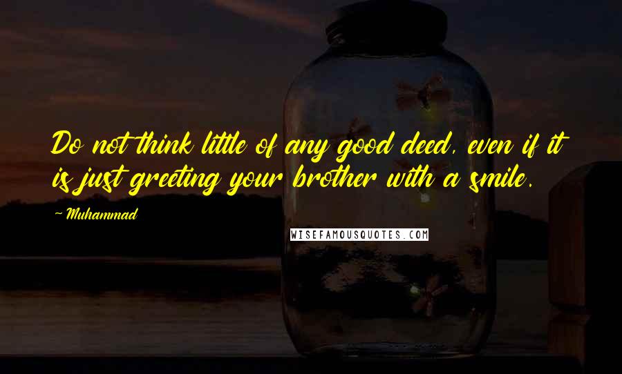 Muhammad Quotes: Do not think little of any good deed, even if it is just greeting your brother with a smile.