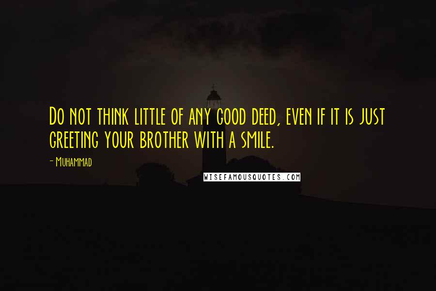 Muhammad Quotes: Do not think little of any good deed, even if it is just greeting your brother with a smile.