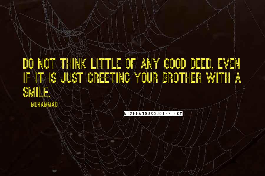 Muhammad Quotes: Do not think little of any good deed, even if it is just greeting your brother with a smile.