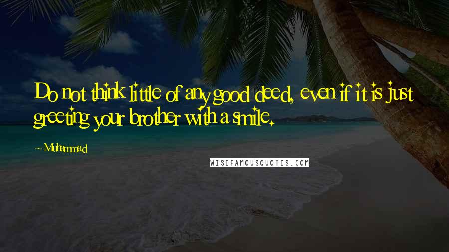 Muhammad Quotes: Do not think little of any good deed, even if it is just greeting your brother with a smile.