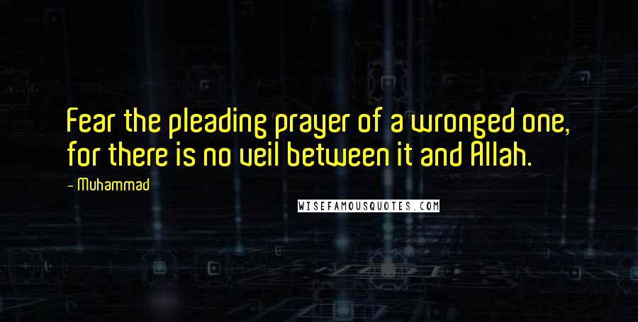 Muhammad Quotes: Fear the pleading prayer of a wronged one, for there is no veil between it and Allah.