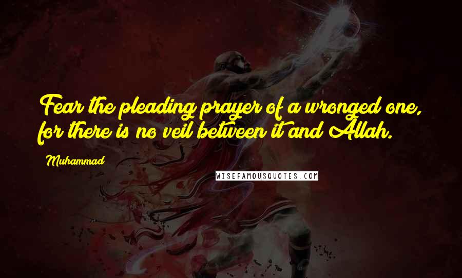 Muhammad Quotes: Fear the pleading prayer of a wronged one, for there is no veil between it and Allah.