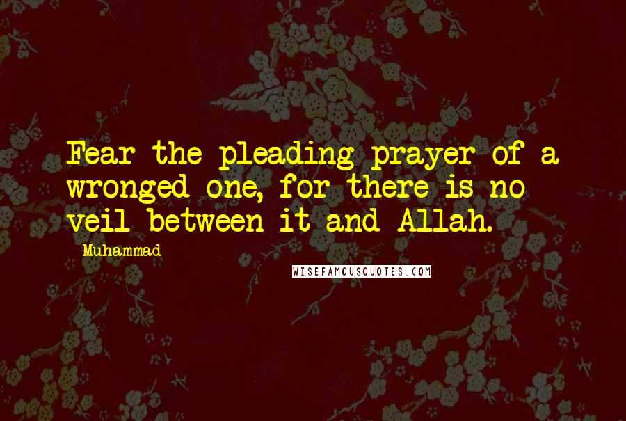 Muhammad Quotes: Fear the pleading prayer of a wronged one, for there is no veil between it and Allah.