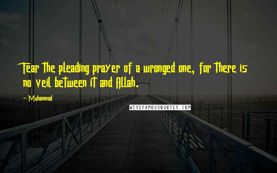 Muhammad Quotes: Fear the pleading prayer of a wronged one, for there is no veil between it and Allah.