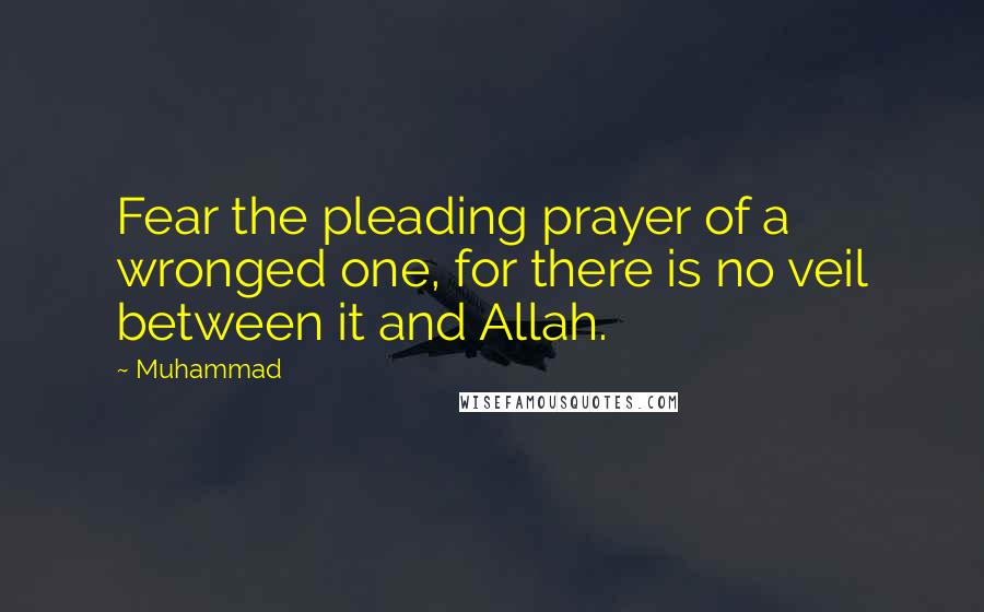 Muhammad Quotes: Fear the pleading prayer of a wronged one, for there is no veil between it and Allah.