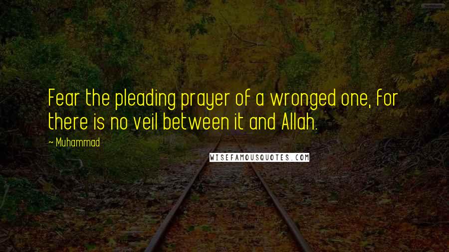 Muhammad Quotes: Fear the pleading prayer of a wronged one, for there is no veil between it and Allah.