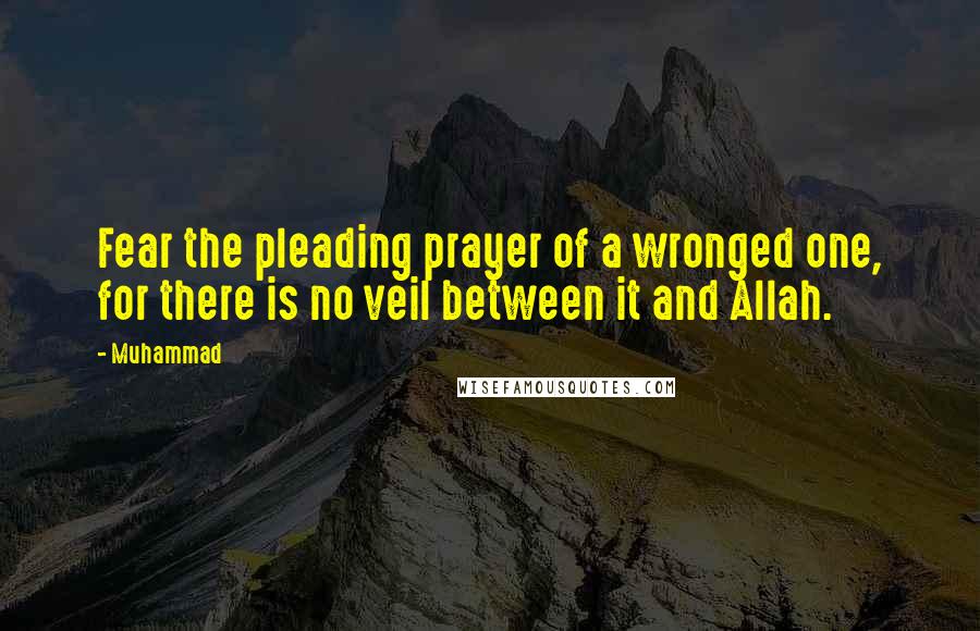 Muhammad Quotes: Fear the pleading prayer of a wronged one, for there is no veil between it and Allah.