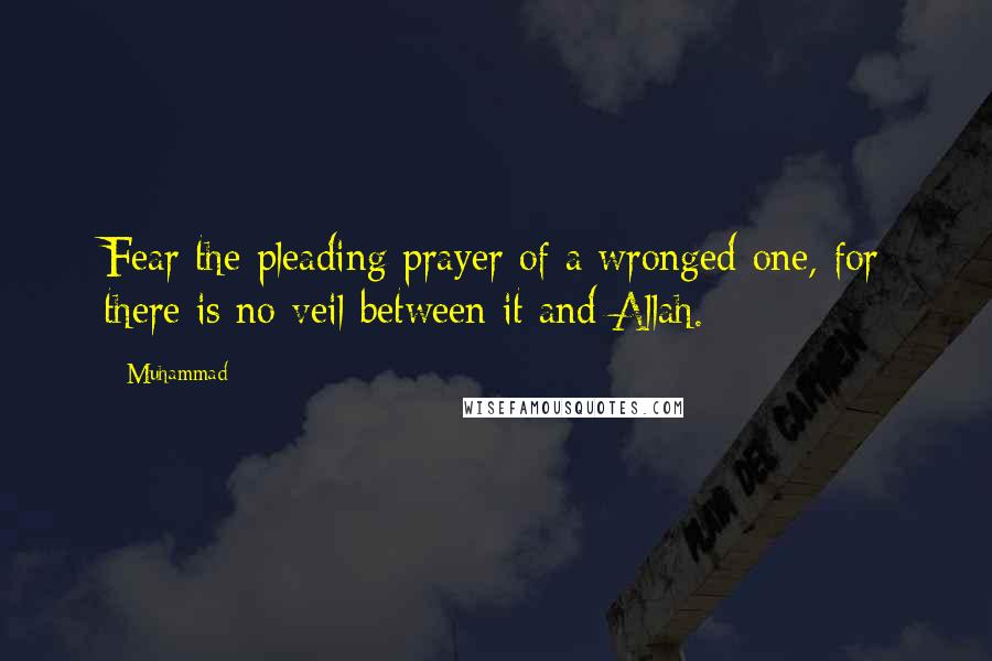 Muhammad Quotes: Fear the pleading prayer of a wronged one, for there is no veil between it and Allah.