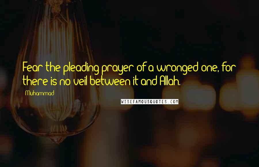 Muhammad Quotes: Fear the pleading prayer of a wronged one, for there is no veil between it and Allah.