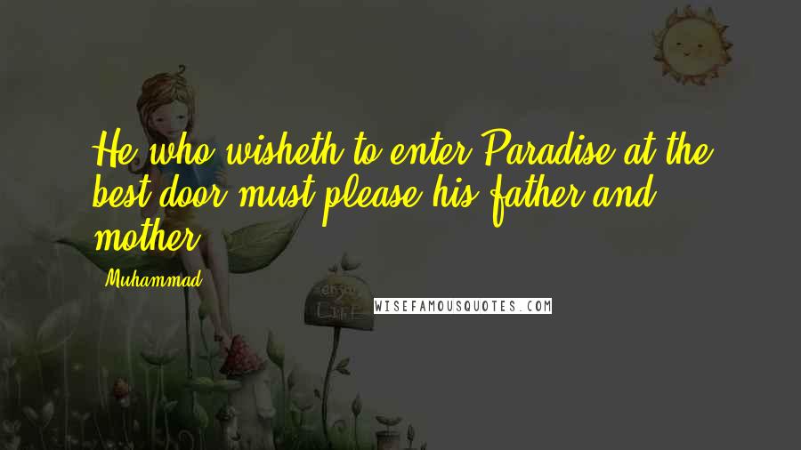 Muhammad Quotes: He who wisheth to enter Paradise at the best door must please his father and mother.