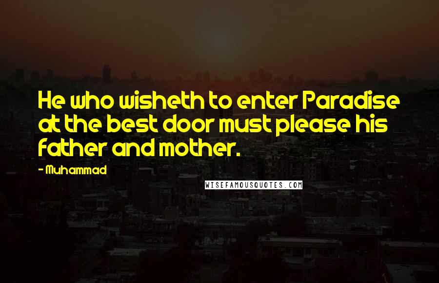 Muhammad Quotes: He who wisheth to enter Paradise at the best door must please his father and mother.