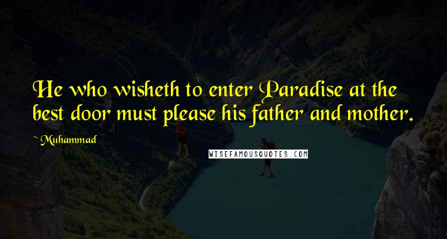 Muhammad Quotes: He who wisheth to enter Paradise at the best door must please his father and mother.