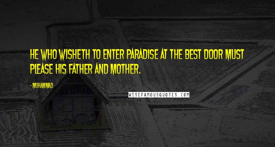 Muhammad Quotes: He who wisheth to enter Paradise at the best door must please his father and mother.