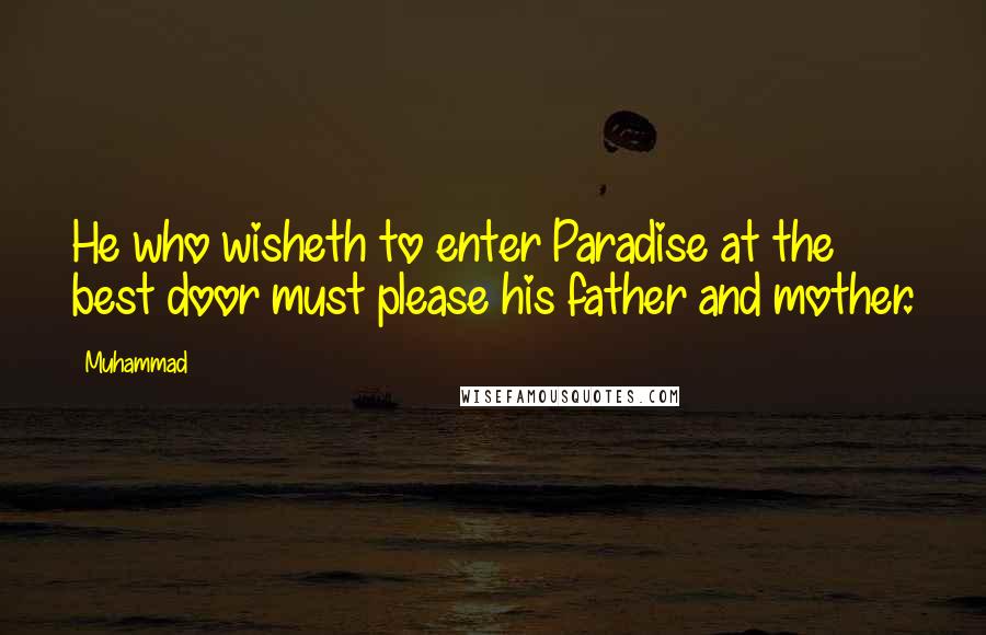Muhammad Quotes: He who wisheth to enter Paradise at the best door must please his father and mother.