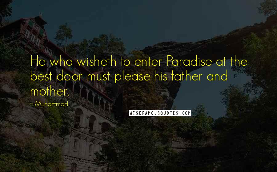 Muhammad Quotes: He who wisheth to enter Paradise at the best door must please his father and mother.