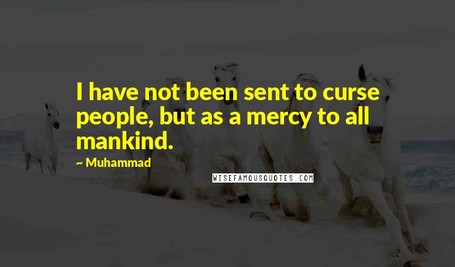 Muhammad Quotes: I have not been sent to curse people, but as a mercy to all mankind.