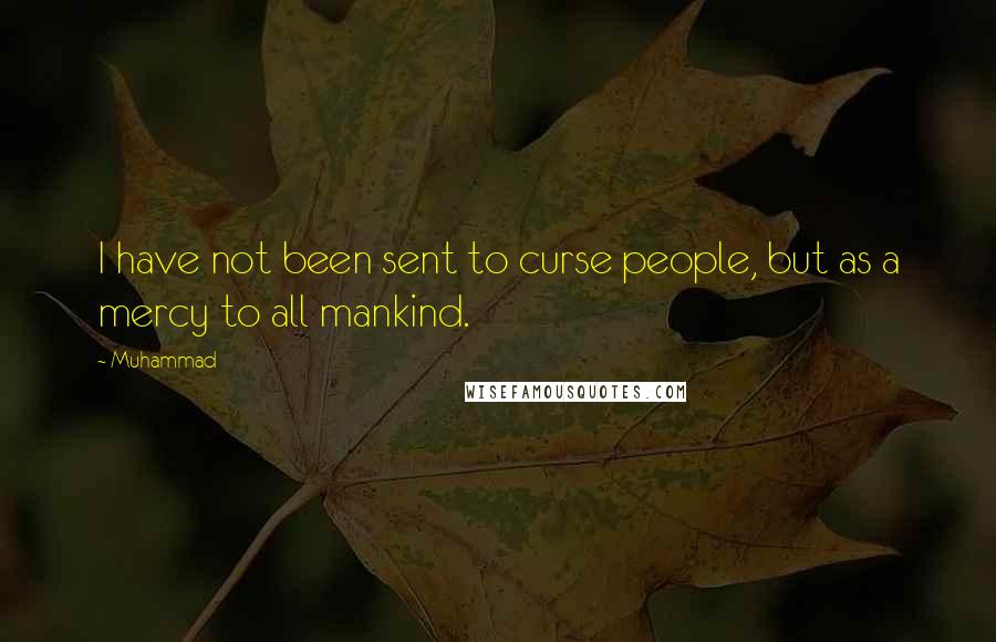 Muhammad Quotes: I have not been sent to curse people, but as a mercy to all mankind.