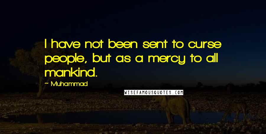 Muhammad Quotes: I have not been sent to curse people, but as a mercy to all mankind.