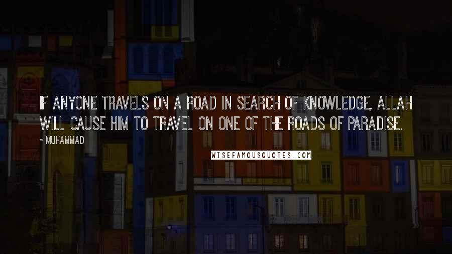 Muhammad Quotes: If anyone travels on a road in search of knowledge, Allah will cause him to travel on one of the roads of Paradise.