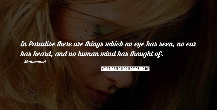 Muhammad Quotes: In Paradise there are things which no eye has seen, no ear has heard, and no human mind has thought of.